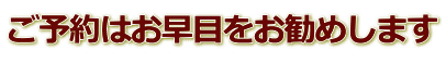 ご予約はお早目をお勧めします